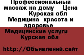 Профессиональный массаж на дому  › Цена ­ 300 - Курская обл. Медицина, красота и здоровье » Медицинские услуги   . Курская обл.